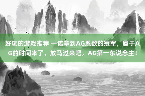 好玩的游戏推荐 一诺拿到AG系数的冠军，属于AG的时间来了，放马过来吧，AG第一东说念主！