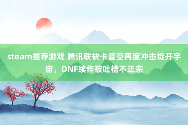 steam推荐游戏 腾讯联袂卡普空再度冲击绽开宇宙，DNF续作被吐槽不正宗