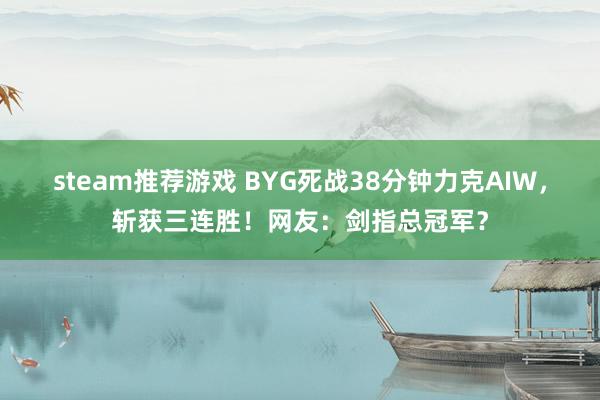 steam推荐游戏 BYG死战38分钟力克AIW，斩获三连胜！网友：剑指总冠军？