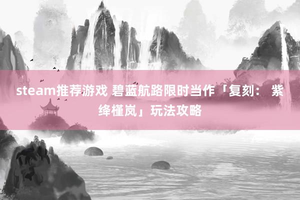 steam推荐游戏 碧蓝航路限时当作「复刻： 紫绛槿岚」玩法攻略