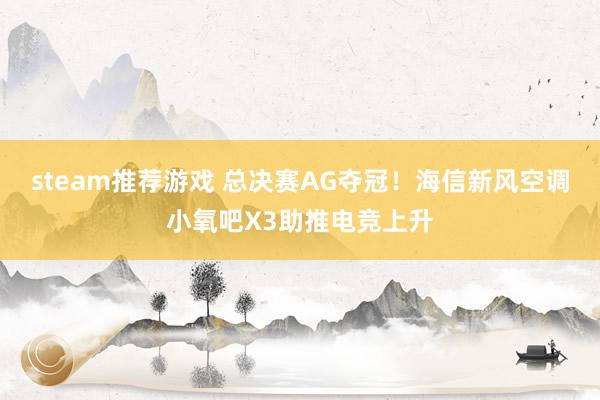 steam推荐游戏 总决赛AG夺冠！海信新风空调小氧吧X3助推电竞上升