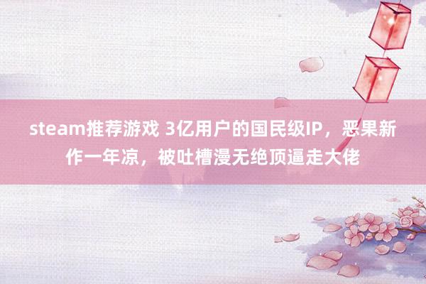 steam推荐游戏 3亿用户的国民级IP，恶果新作一年凉，被吐槽漫无绝顶逼走大佬