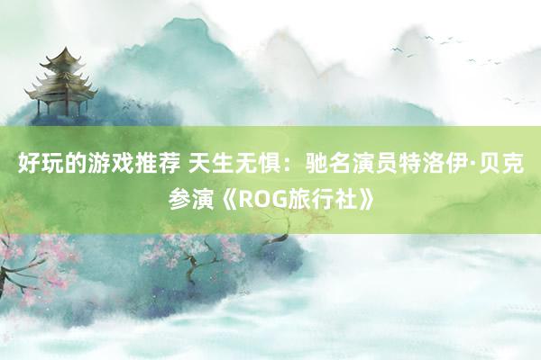 好玩的游戏推荐 天生无惧：驰名演员特洛伊·贝克参演《ROG旅行社》