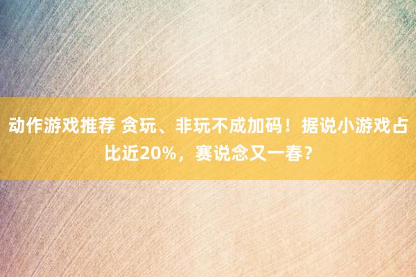 动作游戏推荐 贪玩、非玩不成加码！据说小游戏占比近20%，赛说念又一春？