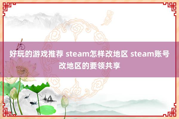 好玩的游戏推荐 steam怎样改地区 steam账号改地区的要领共享