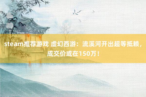 steam推荐游戏 虚幻西游：流溪河开出超等抵赖，成交价或在150万！