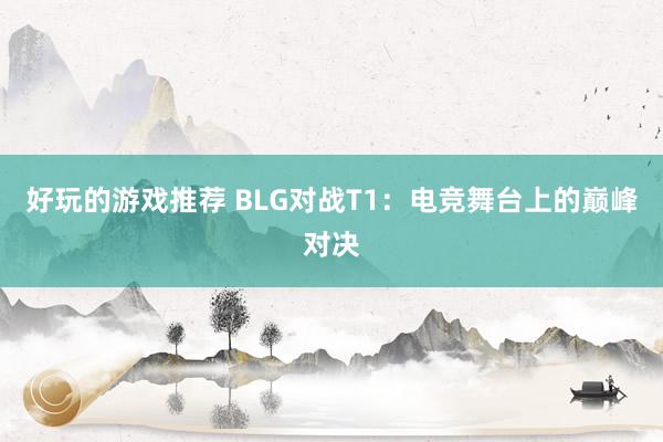 好玩的游戏推荐 BLG对战T1：电竞舞台上的巅峰对决