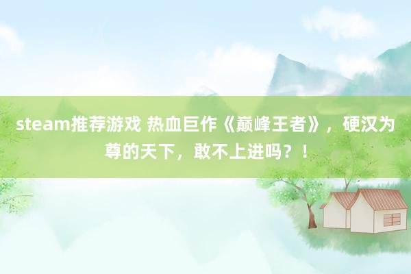 steam推荐游戏 热血巨作《巅峰王者》，硬汉为尊的天下，敢不上进吗？！