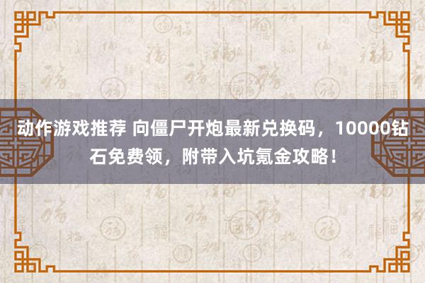 动作游戏推荐 向僵尸开炮最新兑换码，10000钻石免费领，附带入坑氪金攻略！