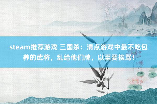 steam推荐游戏 三国杀：清点游戏中最不吃包养的武将，乱给他们牌，以至要挨骂！