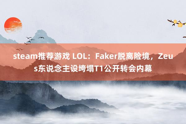 steam推荐游戏 LOL：Faker脱离险境，Zeus东说念主设垮塌T1公开转会内幕