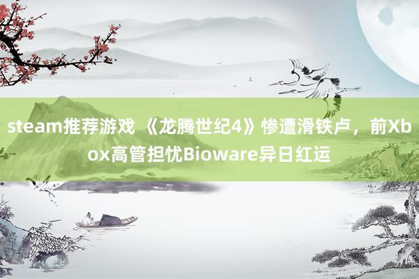 steam推荐游戏 《龙腾世纪4》惨遭滑铁卢，前Xbox高管担忧Bioware异日红运