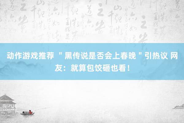 动作游戏推荐 ＂黑传说是否会上春晚＂引热议 网友：就算包饺砸也看！