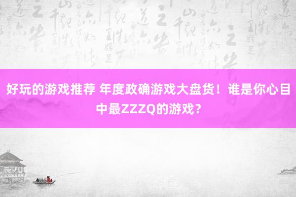 好玩的游戏推荐 年度政确游戏大盘货！谁是你心目中最ZZZQ的游戏？