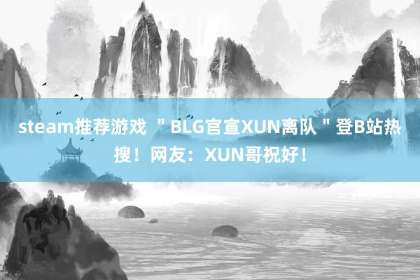 steam推荐游戏 ＂BLG官宣XUN离队＂登B站热搜！网友：XUN哥祝好！