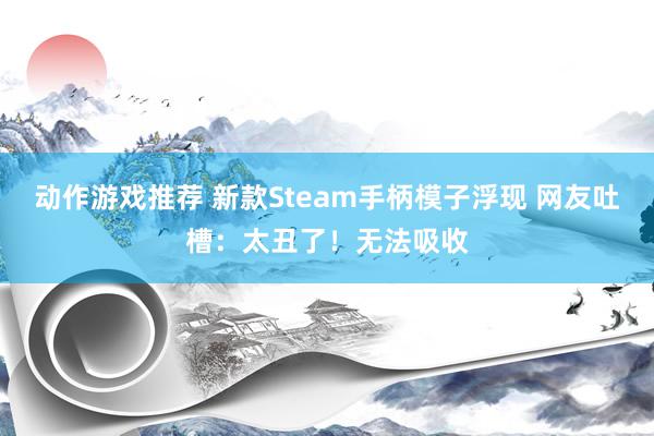 动作游戏推荐 新款Steam手柄模子浮现 网友吐槽：太丑了！无法吸收