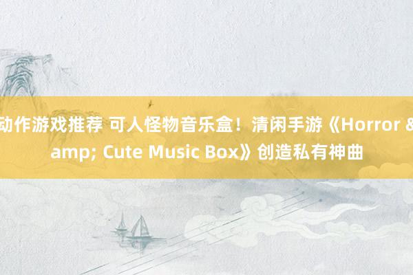 动作游戏推荐 可人怪物音乐盒！清闲手游《Horror & Cute Music Box》创造私有神曲