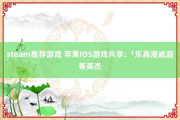 steam推荐游戏 苹果IOS游戏共享:「乐高漫威超等英杰