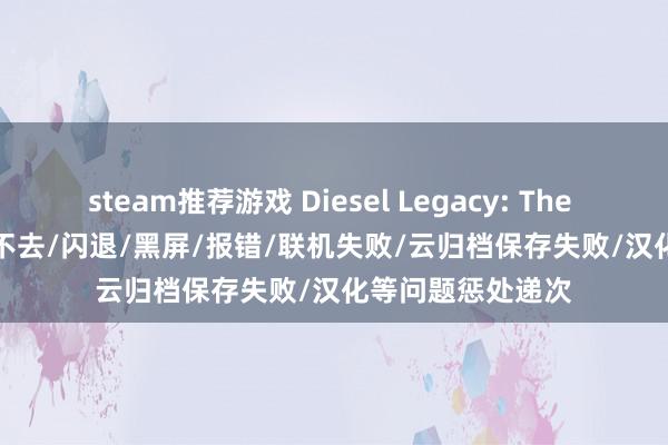 steam推荐游戏 Diesel Legacy: The Brazen Age|进不去/闪退/黑屏/报错/联机失败/云归档保存失败/汉化等问题惩处递次