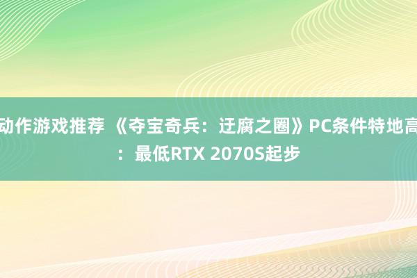 动作游戏推荐 《夺宝奇兵：迂腐之圈》PC条件特地高：最低RTX 2070S起步