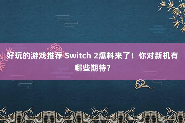 好玩的游戏推荐 Switch 2爆料来了！你对新机有哪些期待？