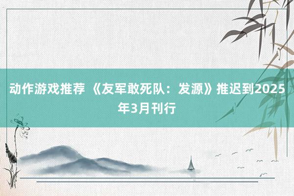 动作游戏推荐 《友军敢死队：发源》推迟到2025年3月刊行