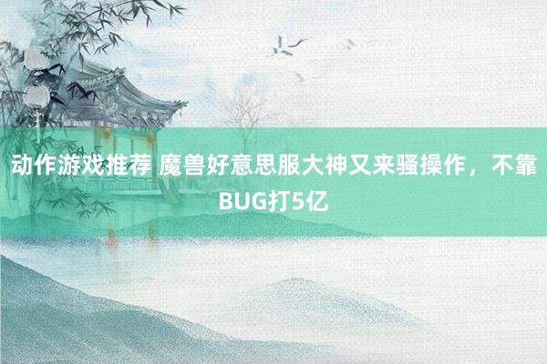 动作游戏推荐 魔兽好意思服大神又来骚操作，不靠BUG打5亿