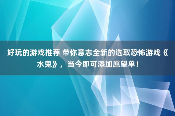 好玩的游戏推荐 带你意志全新的选取恐怖游戏《水鬼》，当今即可添加愿望单！