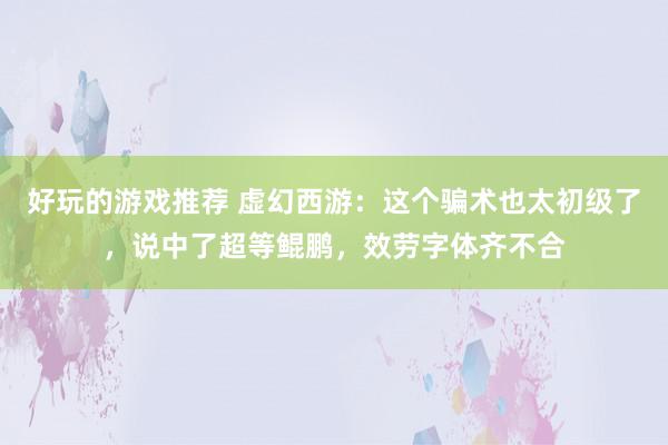 好玩的游戏推荐 虚幻西游：这个骗术也太初级了，说中了超等鲲鹏，效劳字体齐不合