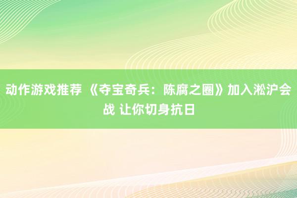 动作游戏推荐 《夺宝奇兵：陈腐之圈》加入淞沪会战 让你切身抗日