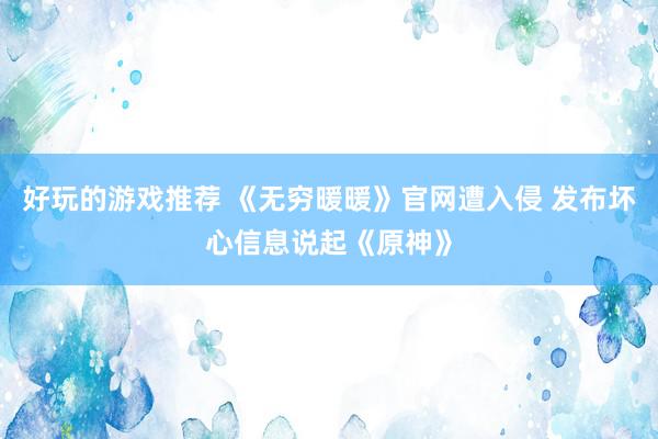 好玩的游戏推荐 《无穷暖暖》官网遭入侵 发布坏心信息说起《原神》