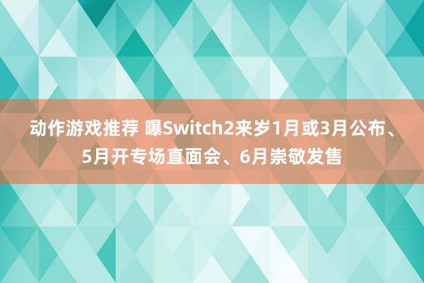 动作游戏推荐 曝Switch2来岁1月或3月公布、5月开专场直面会、6月崇敬发售