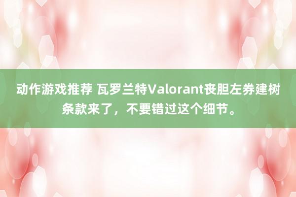 动作游戏推荐 瓦罗兰特Valorant丧胆左券建树条款来了，不要错过这个细节。