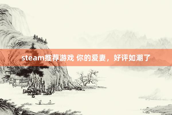 steam推荐游戏 你的爱妻，好评如潮了