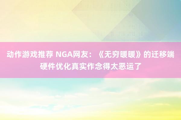 动作游戏推荐 NGA网友：《无穷暖暖》的迁移端硬件优化真实作念得太恶运了