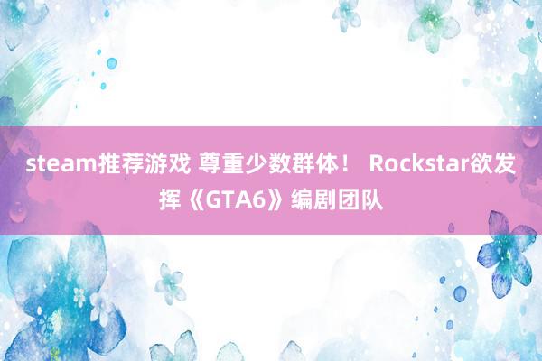 steam推荐游戏 尊重少数群体！ Rockstar欲发挥《GTA6》编剧团队