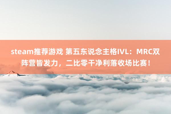 steam推荐游戏 第五东说念主格IVL：MRC双阵营皆发力，二比零干净利落收场比赛！