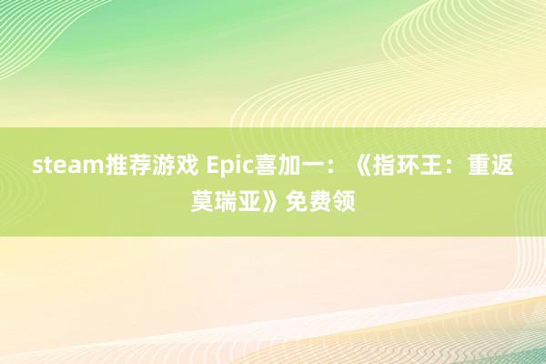 steam推荐游戏 Epic喜加一：《指环王：重返莫瑞亚》免费领