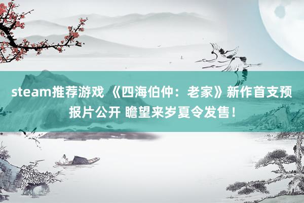 steam推荐游戏 《四海伯仲：老家》新作首支预报片公开 瞻望来岁夏令发售！