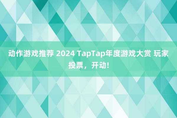 动作游戏推荐 2024 TapTap年度游戏大赏 玩家投票，开动!