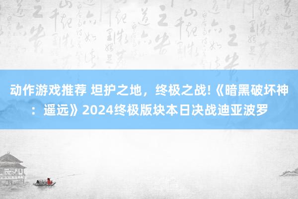 动作游戏推荐 坦护之地，终极之战!《暗黑破坏神：遥远》2024终极版块本日决战迪亚波罗