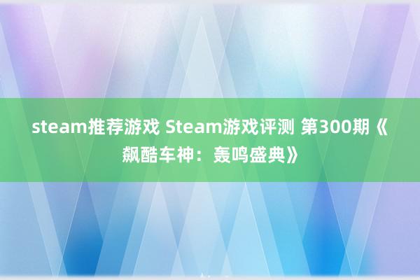 steam推荐游戏 Steam游戏评测 第300期《飙酷车神：轰鸣盛典》