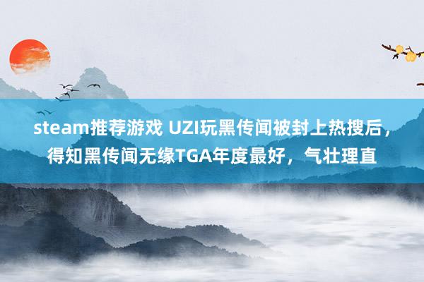 steam推荐游戏 UZI玩黑传闻被封上热搜后，得知黑传闻无缘TGA年度最好，气壮理直