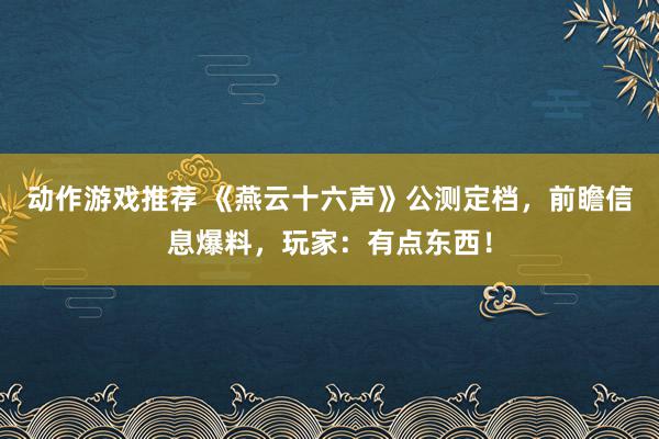 动作游戏推荐 《燕云十六声》公测定档，前瞻信息爆料，玩家：有点东西！