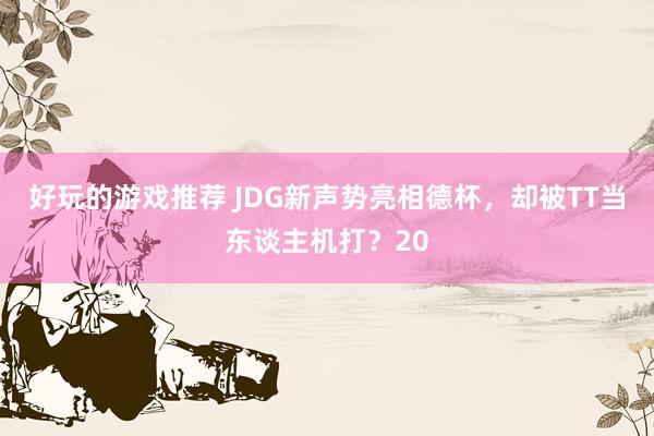 好玩的游戏推荐 JDG新声势亮相德杯，却被TT当东谈主机打？20