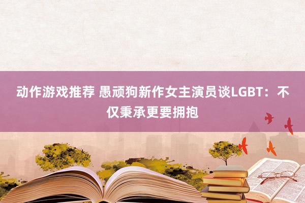 动作游戏推荐 愚顽狗新作女主演员谈LGBT：不仅秉承更要拥抱