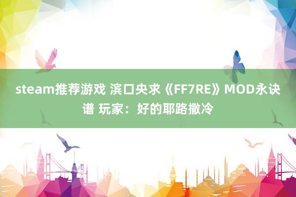 steam推荐游戏 滨口央求《FF7RE》MOD永诀谱 玩家：好的耶路撒冷