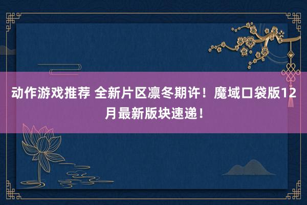 动作游戏推荐 全新片区凛冬期许！魔域口袋版12月最新版块速递！