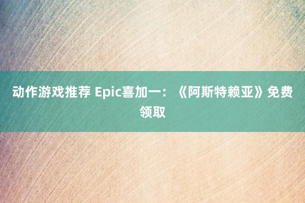 动作游戏推荐 Epic喜加一：《阿斯特赖亚》免费领取