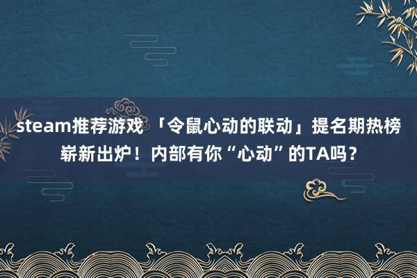 steam推荐游戏 「令鼠心动的联动」提名期热榜崭新出炉！内部有你“心动”的TA吗？